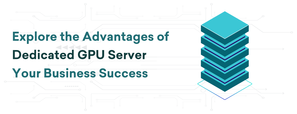 Explore the Advantages of Dedicated GPU Server | Your Business Success